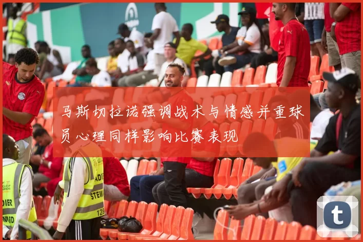 马斯切拉诺强调战术与情感并重球员心理同样影响比赛表现