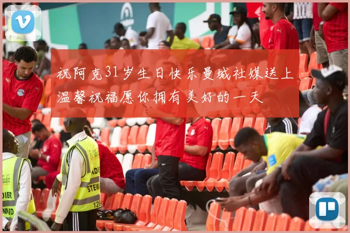 祝阿克31岁生日快乐曼城社媒送上温馨祝福愿你拥有美好的一天