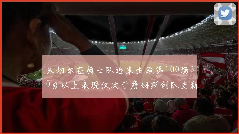 米切尔在骑士队迎来生涯第100场30分以上表现仅次于詹姆斯创队史新纪录