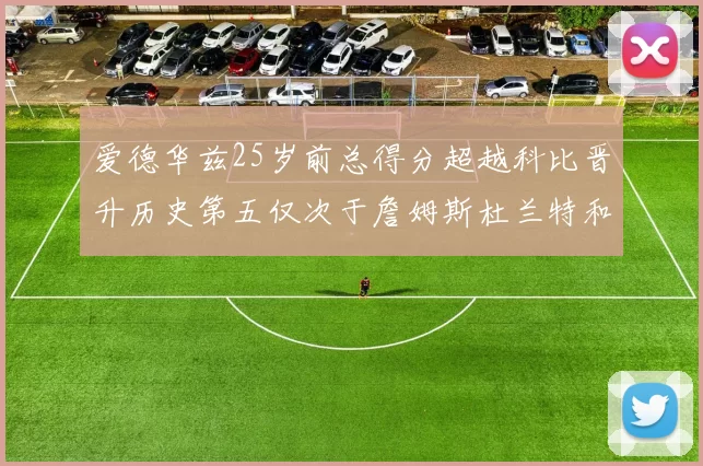 爱德华兹25岁前总得分超越科比晋升历史第五仅次于詹姆斯杜兰特和东契奇