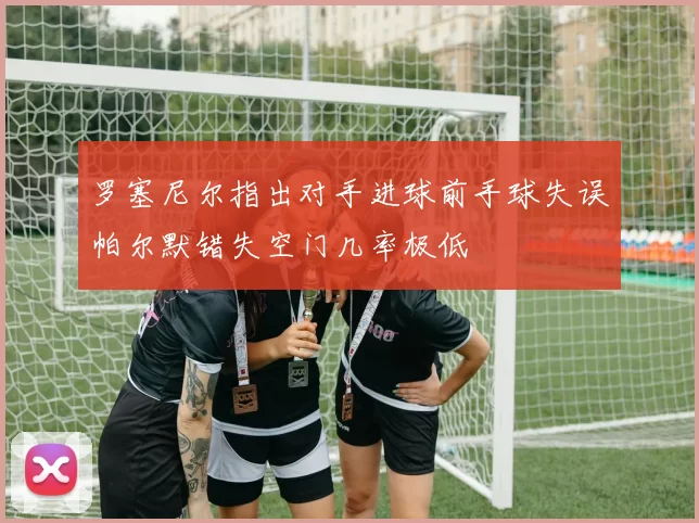 罗塞尼尔指出对手进球前手球失误帕尔默错失空门几率极低