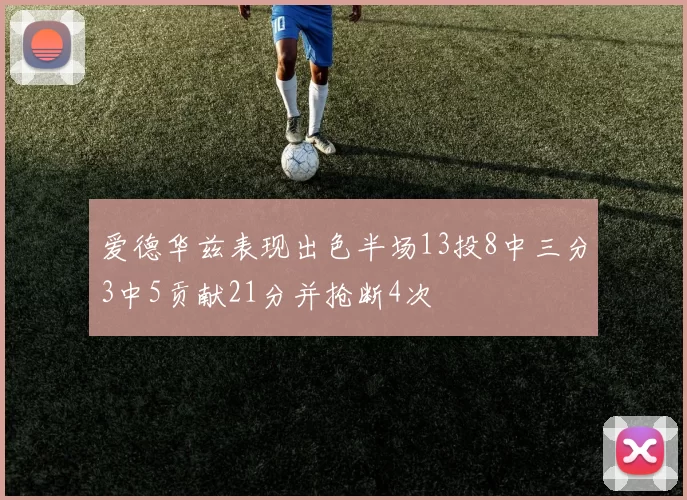 爱德华兹表现出色半场13投8中三分3中5贡献21分并抢断4次