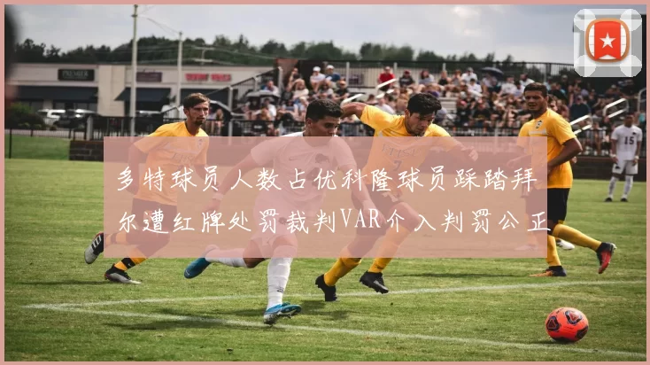 多特球员人数占优科隆球员踩踏拜尔遭红牌处罚裁判VAR介入判罚公正