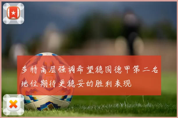 多特高层强调希望稳固德甲第二名地位期待更稳妥的胜利表现