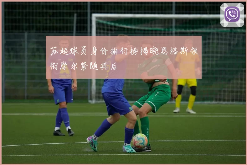 苏超球员身价排行榜揭晓恩格斯领衔摩尔紧随其后