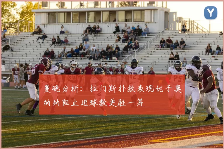 曼晚分析：拉门斯扑救表现优于奥纳纳阻止进球数更胜一筹