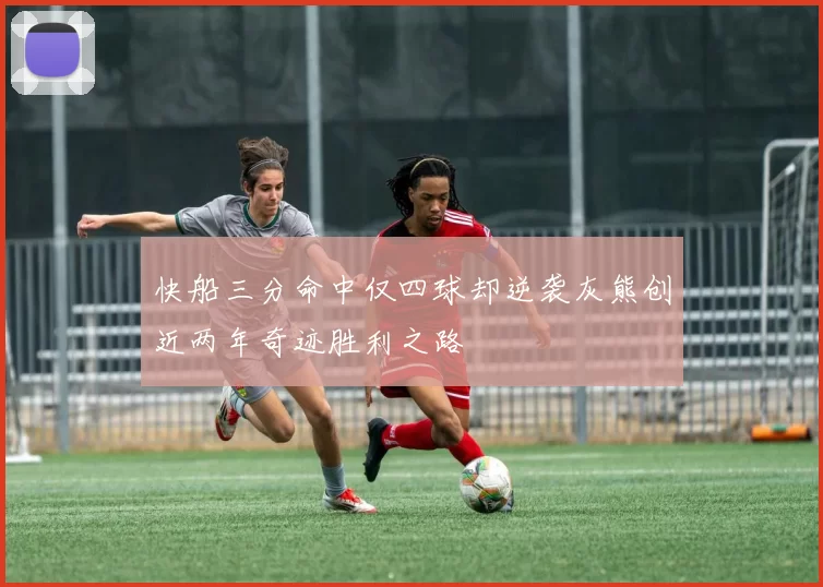 快船三分命中仅四球却逆袭灰熊创近两年奇迹胜利之路