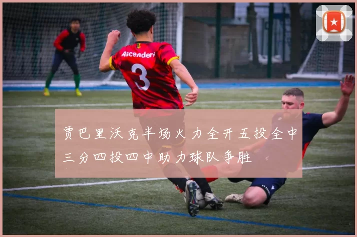 贾巴里沃克半场火力全开五投全中三分四投四中助力球队争胜