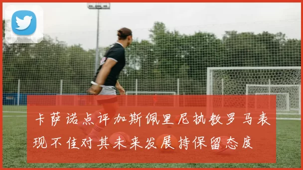 卡萨诺点评加斯佩里尼执教罗马表现不佳对其未来发展持保留态度