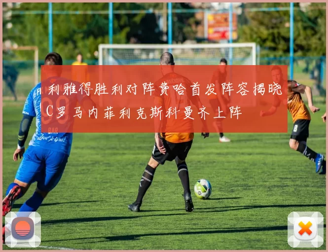 利雅得胜利对阵费哈首发阵容揭晓C罗马内菲利克斯科曼齐上阵