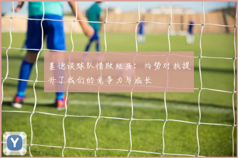 基德谈球队惜败经历：均势对抗提升了我们的竞争力与成长