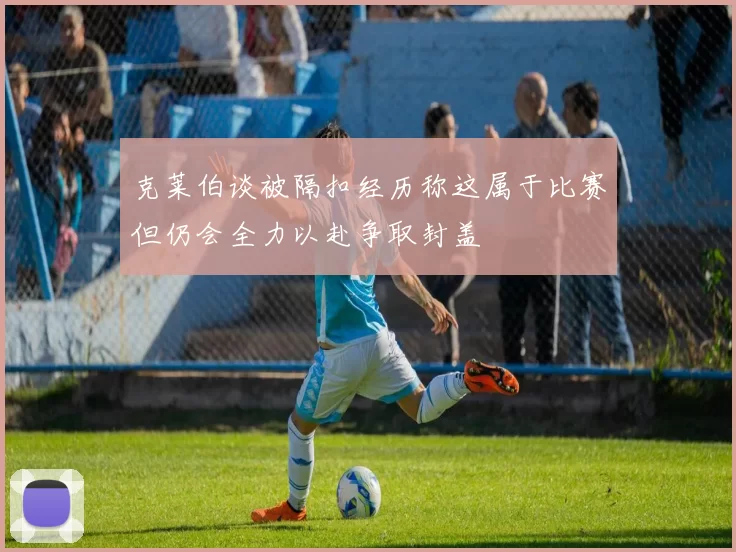 克莱伯谈被隔扣经历称这属于比赛但仍会全力以赴争取封盖