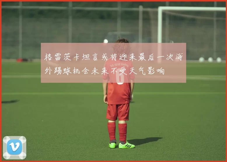 格雷茨卡坦言或将迎来最后一次海外踢球机会未来不受天气影响