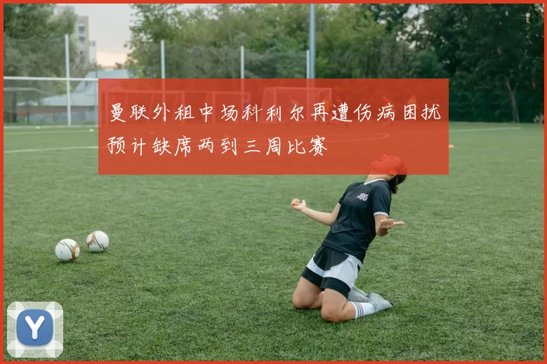 曼联外租中场科利尔再遭伤病困扰预计缺席两到三周比赛