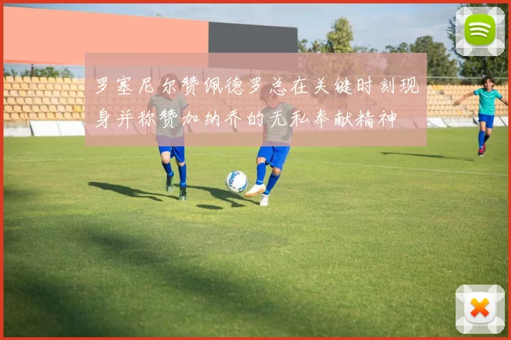 罗塞尼尔赞佩德罗总在关键时刻现身并称赞加纳乔的无私奉献精神