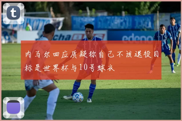 内马尔回应质疑称自己不该退役目标是世界杯与10号球衣