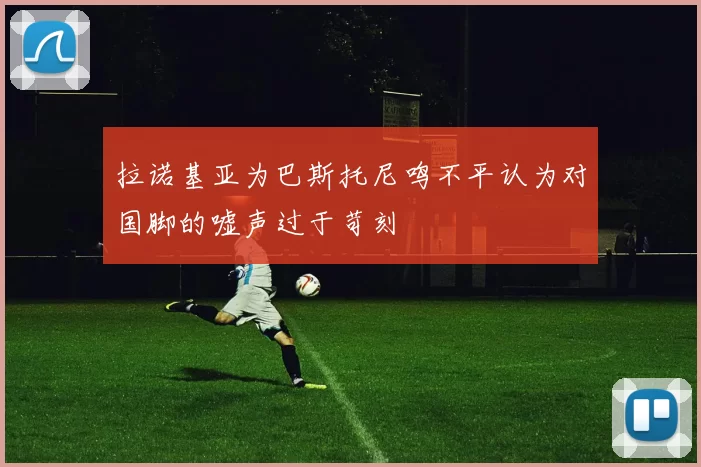拉诺基亚为巴斯托尼鸣不平认为对国脚的嘘声过于苛刻