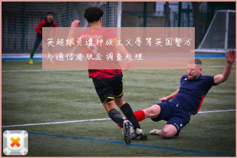 英超球员遭种族主义辱骂英国警方与通信局联合调查处理