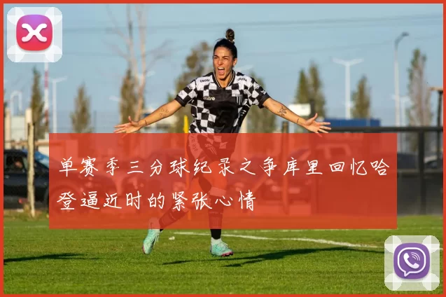 单赛季三分球纪录之争库里回忆哈登逼近时的紧张心情