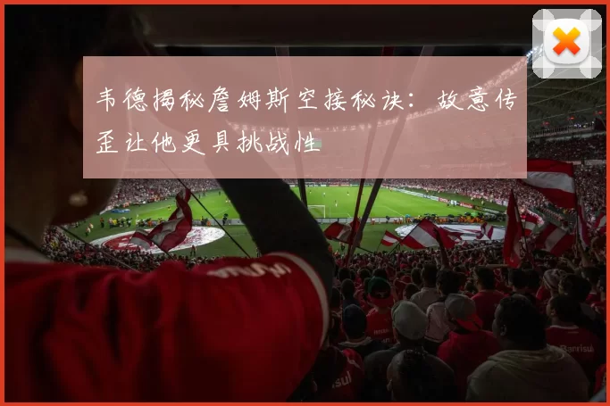 韦德揭秘詹姆斯空接秘诀：故意传歪让他更具挑战性