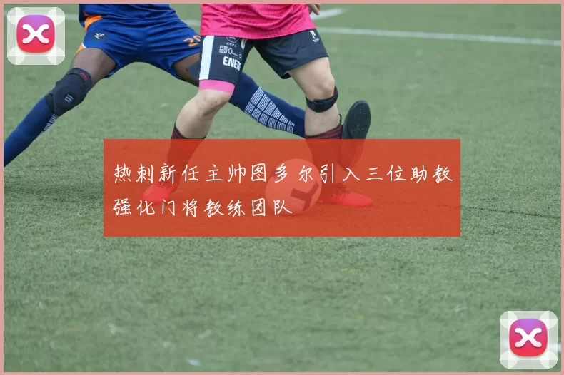 热刺新任主帅图多尔引入三位助教强化门将教练团队