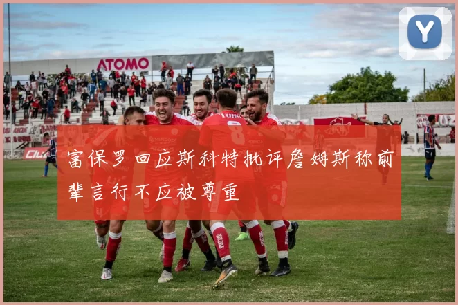 富保罗回应斯科特批评詹姆斯称前辈言行不应被尊重